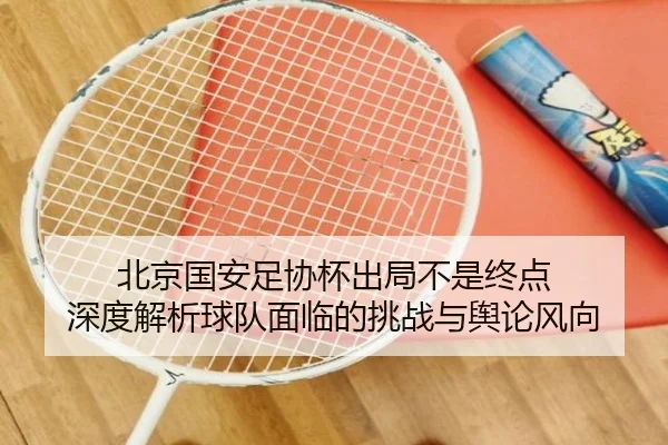 北京国安足协杯出局不是终点 深度解析球队面临的挑战与舆论风向