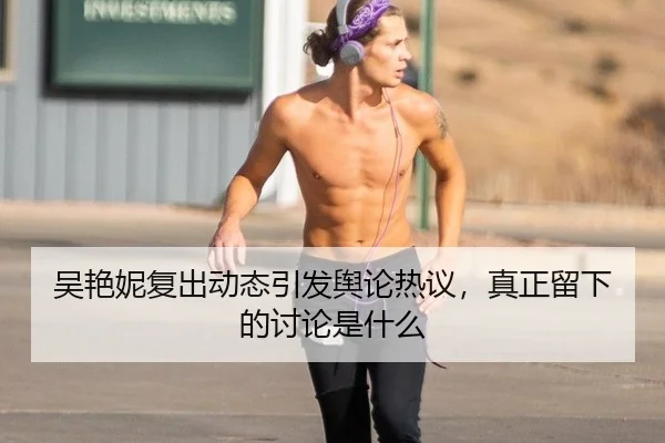 吴艳妮复出动态引发舆论热议，真正留下的讨论是什么